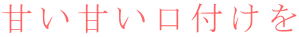 甘い甘い口付けを 