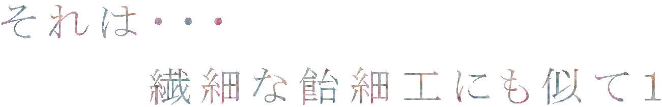 それは・・・ 　　　　繊細な飴細工にも似て１