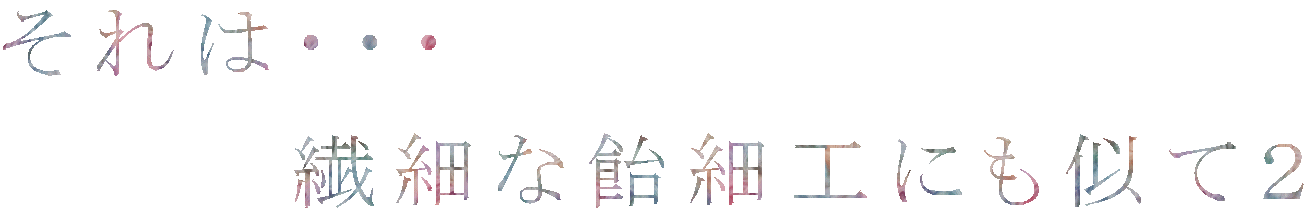 それは・・・ 　　　　繊細な飴細工にも似て２